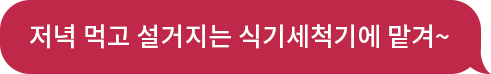 동생 : 저녁 먹고 설거지는 식기세척기에 맡겨~