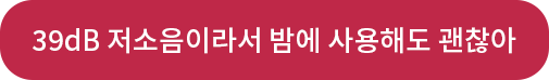동생 : 39dB 저소음이라서 밤에 사용해도 괜찮아