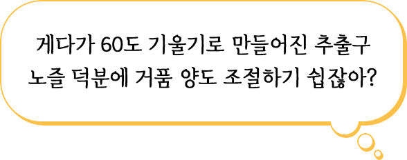 게다가 60도 기울기로 만들어진 추출구 노즐 덕분에 거품 양도 조절하기 쉽잖아?