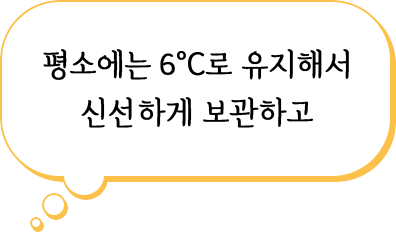 평소에는 6ºC로 유지해서 신선하게 보관하고