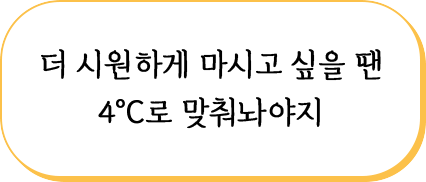 더 시원하게 마시고 싶을 땐 4ºC로 맞춰놔야지