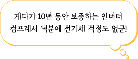 게다가 10년 동안 보증하는 인버터 컴프레서 덕분에 전기세 걱정도 없군!