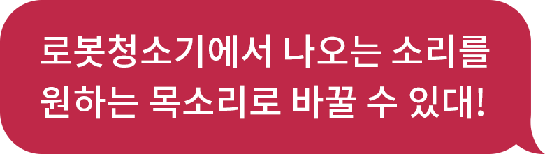화자 : 로봇청소기에서 나오는 소리를 원하는 목소리로 바꿀 수 있대!