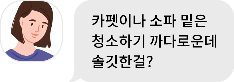 청자 : 카펫이나 소파 밑은 청소하기 까다로운데 솔깃한걸?