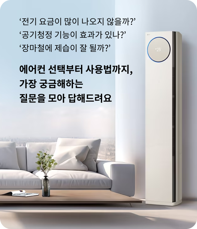 전기 요금이 많이 나오지 않을까? 공기청정 기능이 효과가 있나? 장마철에 제습이 잘 될까? 에어컨 선택부터 사용법까지, 가장 궁금해하는 질문을 모아 답해드려요. 거실에 배치된 LG 휘센 오브제컬렉션 타워 에어컨이 작동 중이며, 디스플레이에 25가 표시된 모습.