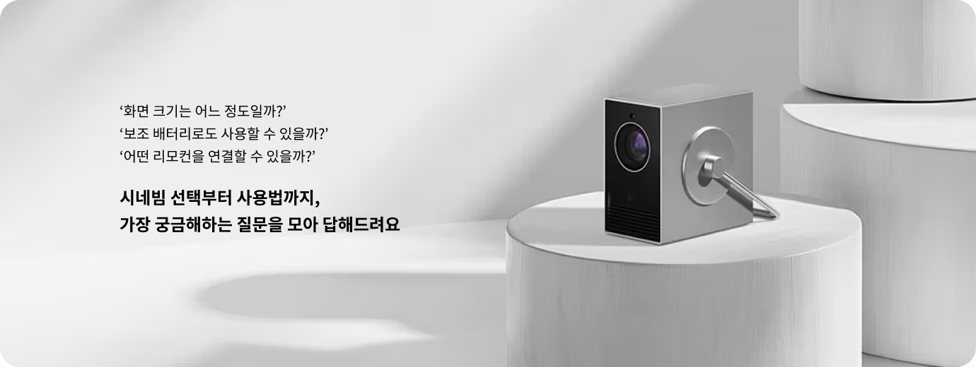 화면 크기는 어느 정도일까? 보조 배터리로도 사용할 수 있을까? 어떤 리모컨을 연결할 수 있을까? 시네빔 선택부터 사용법까지, 가장 궁금해하는 질문을 모아 답해드려요. 하얀 원형 구조물 위에 시네빔이 올려져 있는 모습.