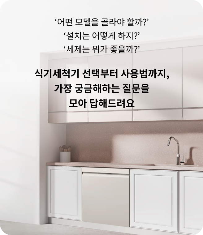 어떤 모델을 골라야 할까? 설치는 어떻게 하지? 세제는 뭐가 좋을까? 식기세척기 선택부터 사용법까지, 가장 궁금해하는 질문을 모아 답해드려요. 주방 하부장에 빌트인된 LG 오브제컬렉션 식기세척기가 우아한 화이트 인테리어와 조화를 이루는 모습.