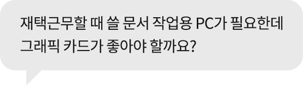 '재택근무할 때 쓸 문서 작업용 PC가 필요한데 그래픽카드가 좋아야 할까요?' 라는 문구가 포함된 회색 말풍선