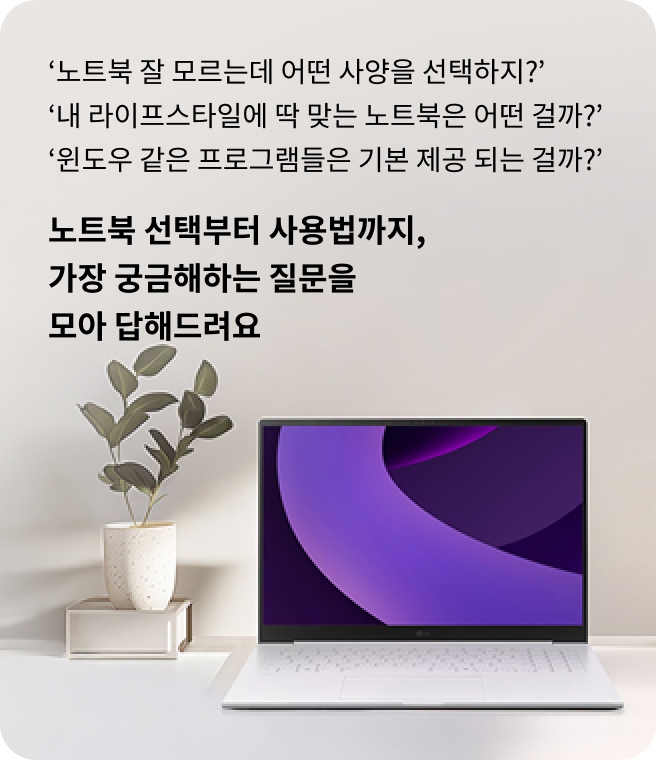 노트북 잘 모르는데 어떤 사양을 선택하지? 내 라이프스타일에 딱 맞는 노트북은 어떤 걸까? 윈도우 같은 프로그램들은 기본 제공 되는 걸까? 노트북 선택부터 사용법까지, 가장 궁금해하는 질문을 모아 답해드려요. LG 그램 노트북이 책상 위에 놓여 있으며, 화면에는 보라색 곡선 디자인의 배경화면이 표시된 모습. 