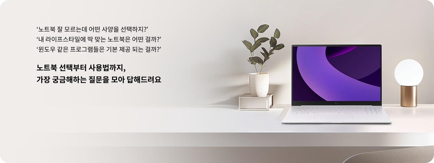 노트북 잘 모르는데 어떤 사양을 선택하지? 내 라이프스타일에 딱 맞는 노트북은 어떤 걸까? 윈도우 같은 프로그램들은 기본 제공 되는 걸까? 노트북 선택부터 사용법까지, 가장 궁금해하는 질문을 모아 답해드려요. LG 그램 노트북이 책상 위에 놓여 있으며, 화면에는 보라색 곡선 디자인의 배경화면이 표시된 모습. 