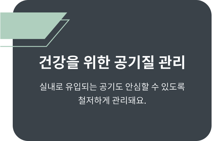 건강을 위한 공기질 관리. 실내로 유입되는 공기도 안심할 수 있도록 철저하게 관리돼요.