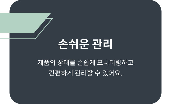 손쉬운 관리. 제품의 상태를 손쉽게 모니터링하고 간편하게 관리할 수 있어요.