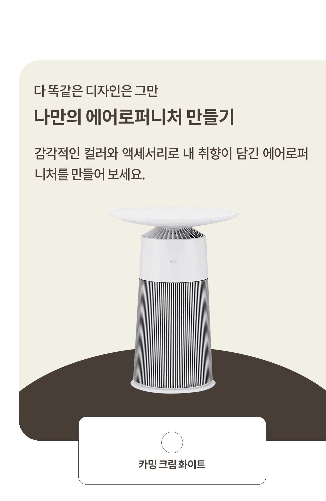 다 똑같은 디자인은 그만, 나만의 에어로퍼니처 만들기. 감각적인 컬러와 액세서리로 내 취향이 담긴 에어로퍼니처를 만들어 보세요. 에어로퍼니처 본체의 여러가지 색상 조합.