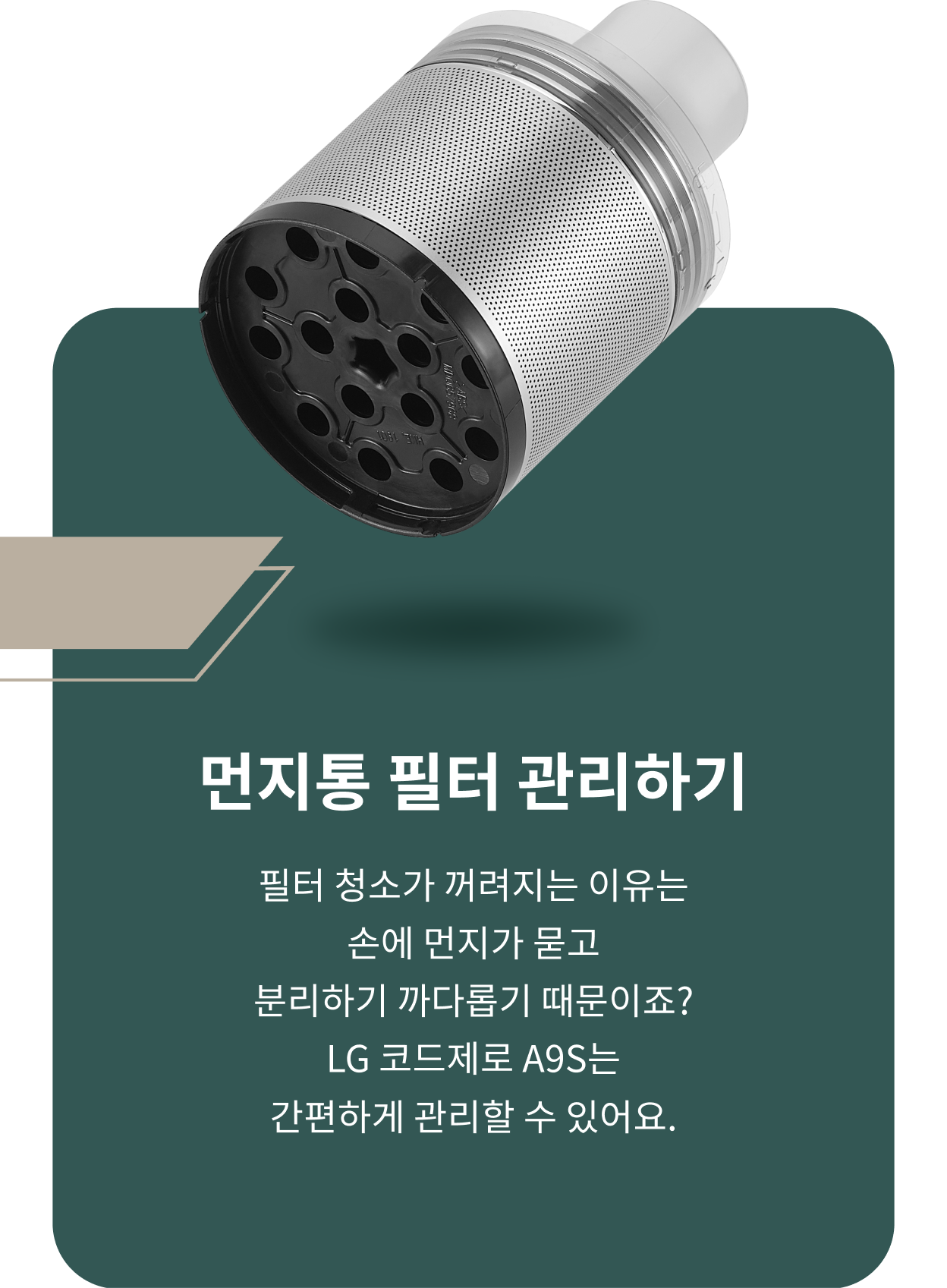 ThinQ 콘텐츠 이미지 - 먼지통 필터 관리하기 필터 청소가 꺼려지는 이유는 손에 먼지가 묻고 분리하기 까다롭기 때문이죠 물음표 엘지 코드제로 에이나인에스는 간편하게 관리할 수 있어요. 