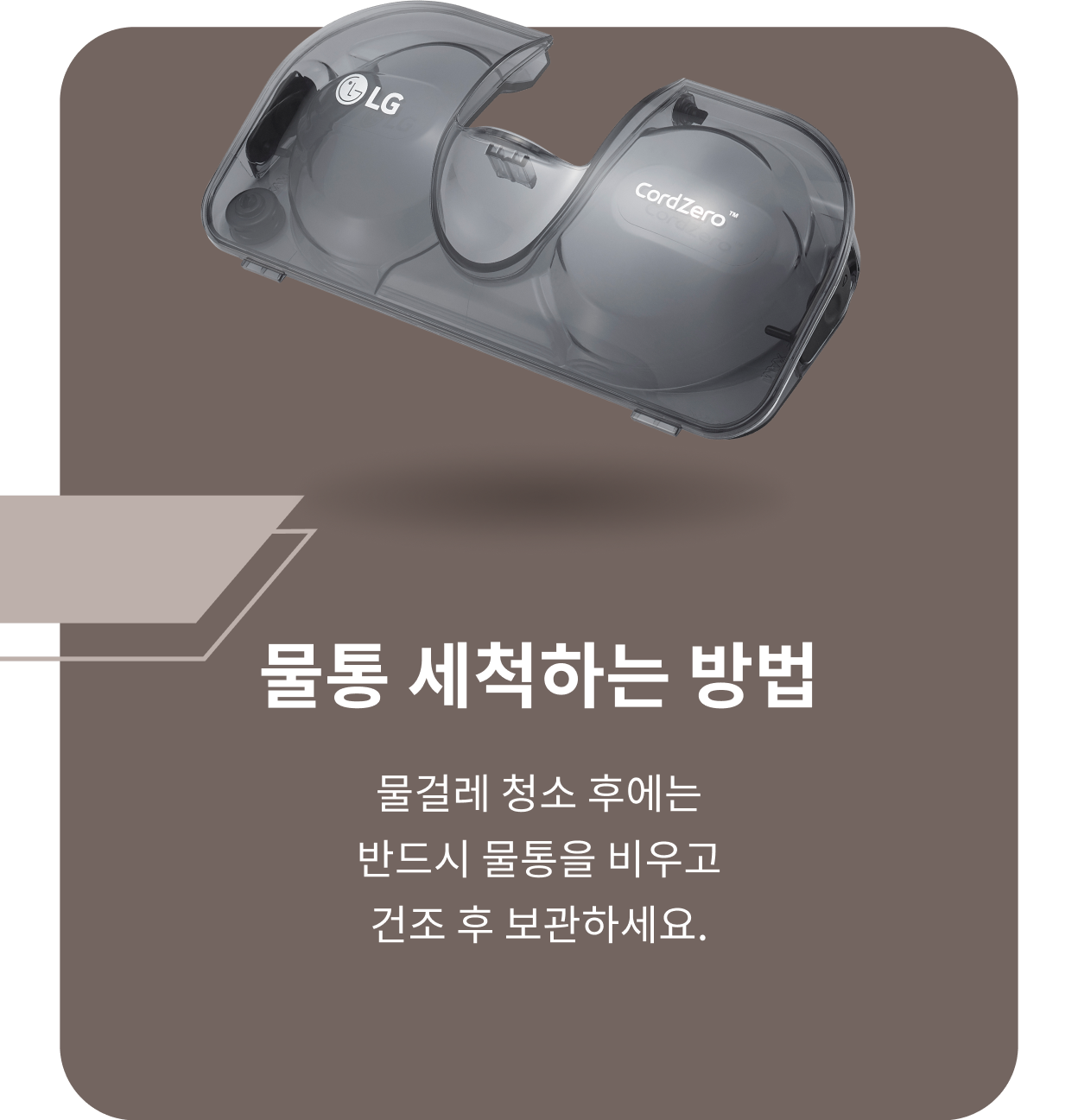 ThinQ 콘텐츠 이미지 - 물통 세척하는 방법 물걸레 청소 후에는 반드시 물통을 비우고 건조 후 보관하세요.