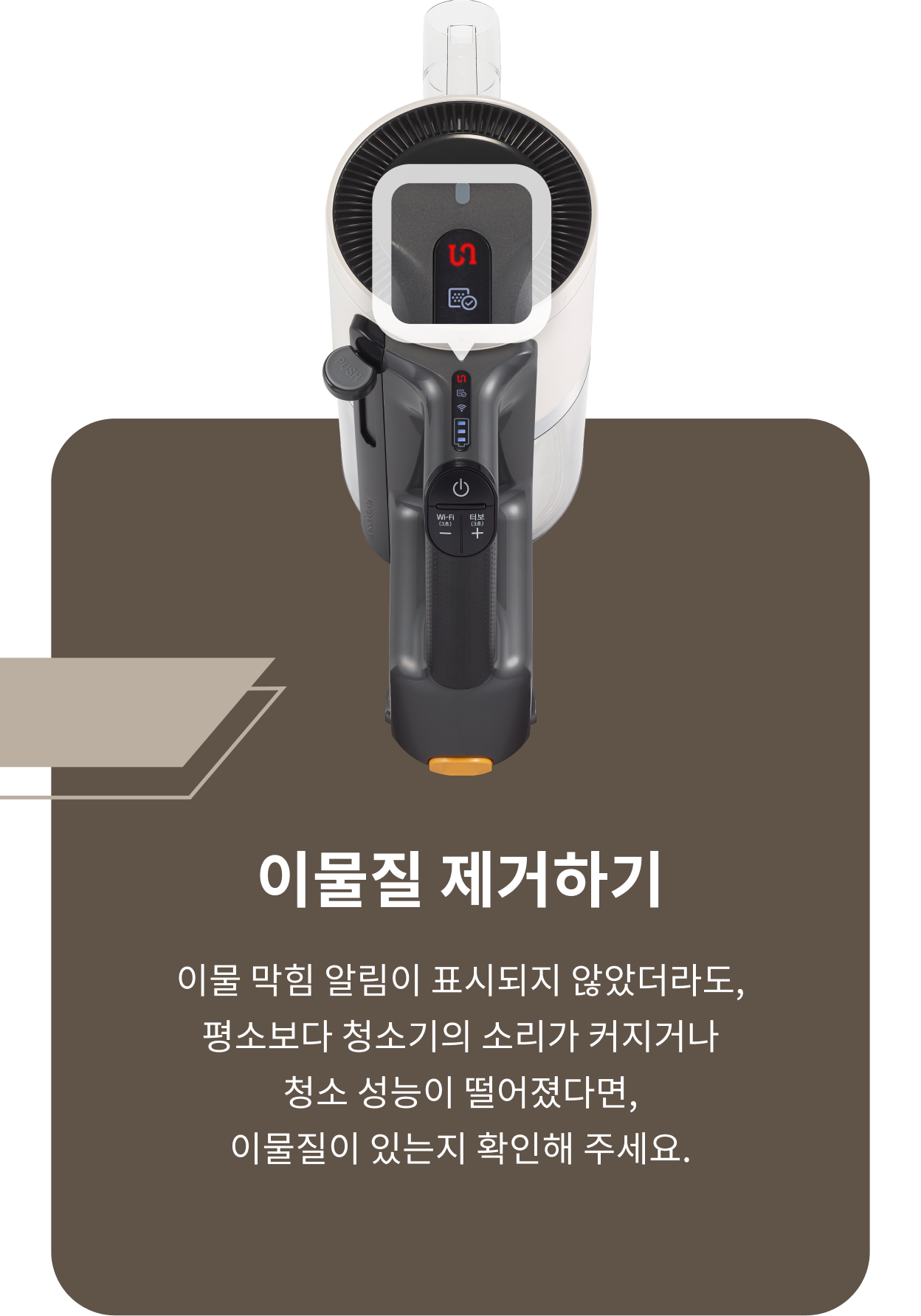 ThinQ 콘텐츠 이미지 - 이물질 제거하기, 이물 막힘 알림이 표시되지 않았더라도, 평소보다 청소기의 소리가 커지거나 청소 성능이 떨어졌다면, 이물질이 있는지 확인해 주세요.