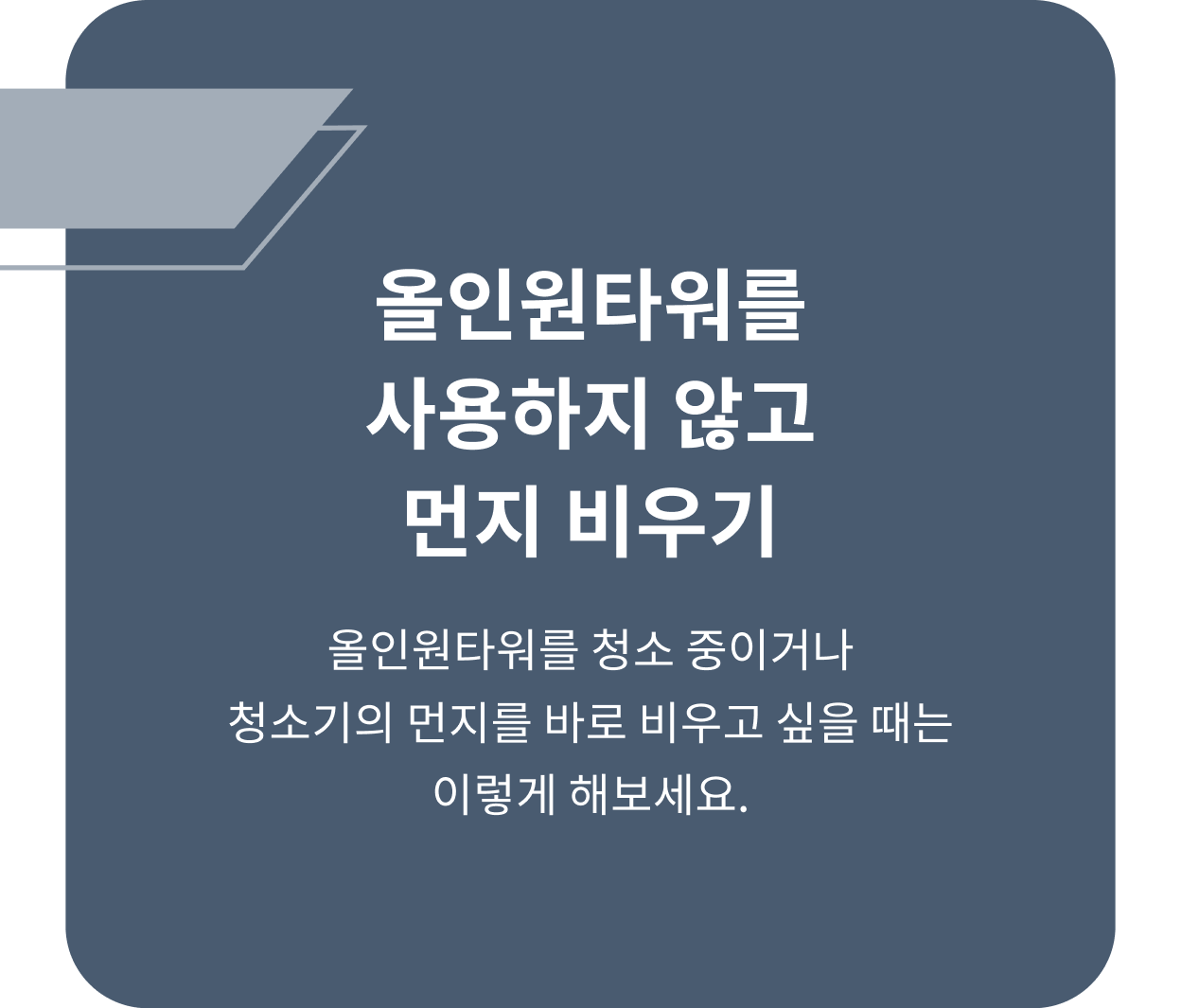 ThinQ 콘텐츠 이미지 - 올인원타워를 사용하지 않고 먼지 비우기 올인원타워를 청소 중이거나 청소기의 먼지를 바로 비우고 싶을 때는 이렇게 해보세요. 