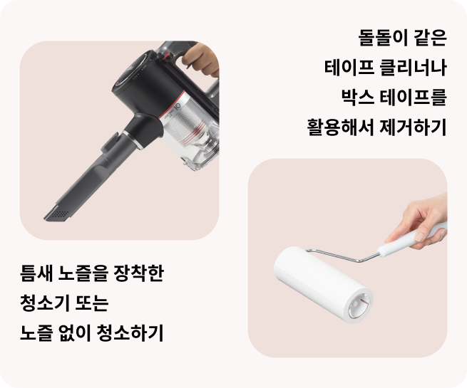 좌측에는 좁은 틈새 청소를 위해 특별히 설계된 노즐이 장착된 무선 청소기가 나타나며, 아래에는 '틈새 노즐을 장착한 청소기 또는 노즐 없이 청소하기'라는 문구가 있습니다.우측에는 돌돌이를 이용해 청소하는 손의 모습과 함께 '돌돌이 같은 테이프 클리너나 박스 테이프를 활용해서 제거하기'라는 문구가 포함되어 있습니다.