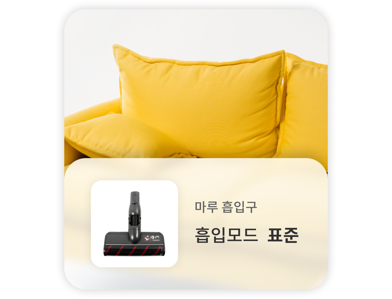 노란 쿠션이 있는 소파 위를 청소할 때는, 마루 흡입구를 사용하고 표준 흡입모드를 사용하는 것을 권장합니다.