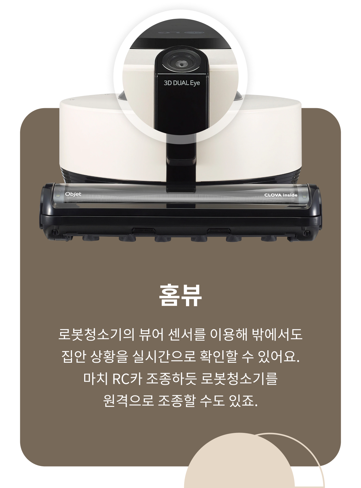 3D DUAL Eye 센서를 장착한 로봇청소기 이미지. 상단에는 로봇청소기의 '뷰어 센서'를 확대하여 보여주는 원형 프레임이 있고, 하단에는 'CLOVA inside'라는 문구와 함께 로봇청소기의 주요 기능이 강조되어 있습니다. 텍스트에는 '홈뷰: 로봇청소기의 뷰어 센서를 이용해 밖에서도 집안 상황을 실시간으로 확인할 수 있어요. 마치 RC카 조종하듯 로봇청소기를 원격으로 조종할 수도 있죠.'라는 내용이 적혀 있습니다.