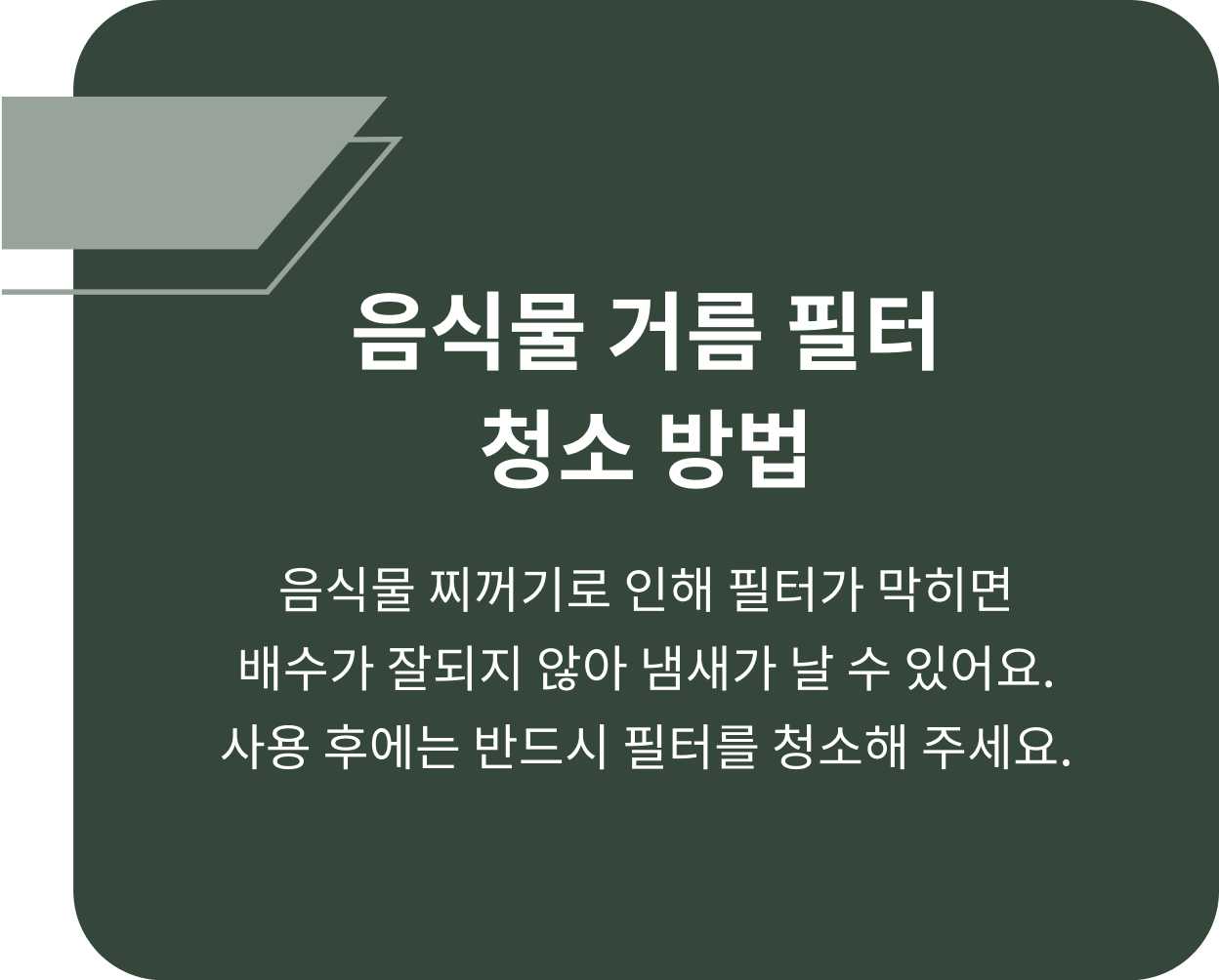 음식물 거름 필터 청소 방법 음식물 찌꺼기로 인해 필터가 막히면 배수가 잘디지 않아 냄새가 날 수 잇어요. 사용 후에는 반드시 필터를 청소해 주세요.