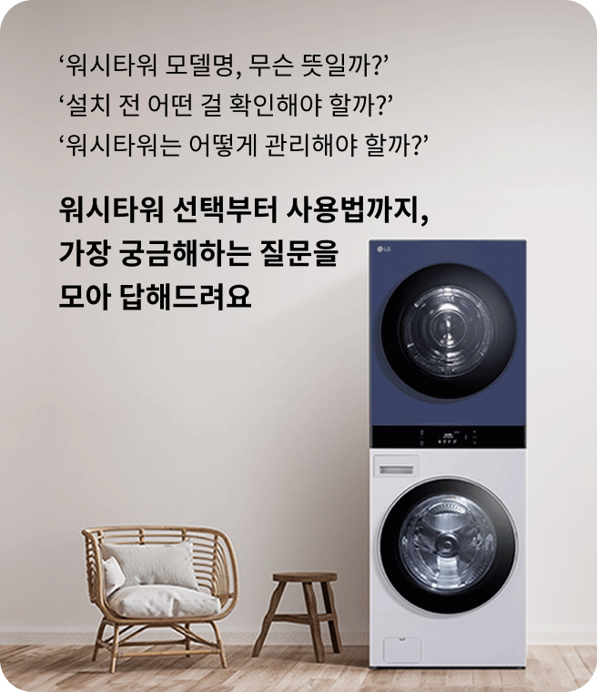 워시타워 모델명, 무슨 뜻일까? 설치 전 어떤 걸 확인해야 할까? 워시타워는 어떻게 관리해야 할까? 워시타워 선택부터 사용법까지, 가장 궁금해하는 질문을 모아 답해드려요.