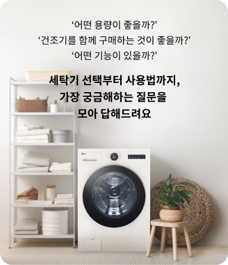 어떤 용량이 좋을까? 건조기를 함께 구매하는 것이 좋을까? 어떤 기능이 있을까? 세탁기 선택부터 사용법까지, 가장 궁금해하는 질문을 모아 답해드려요. 실내에 세탁기가 설치되어 있고 옆에 선반과 화분이 있는 모습.