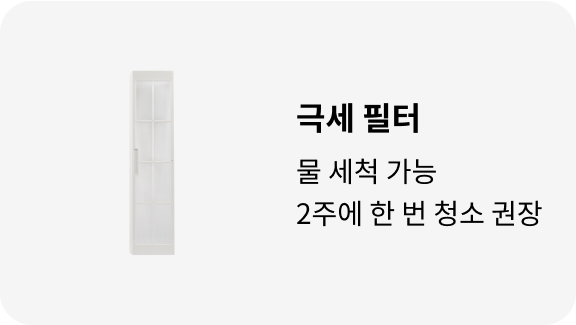 극세 필터: 물 세척 가능, 2주에 한 번 청소 권장. 