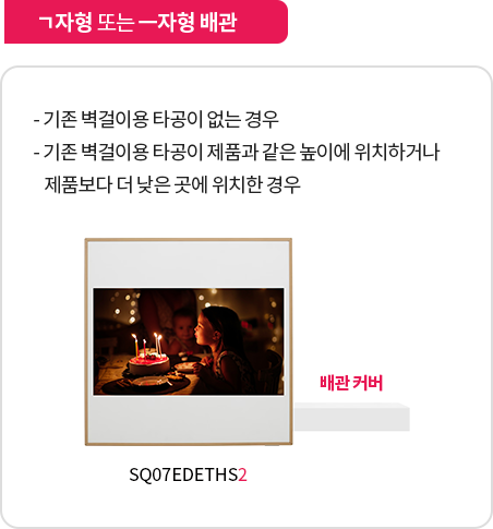 ㄱ자형 또는 ㅡ자형 배관. 설명: 기존 벽걸이용 타공이 없거나, 타공 위치가 제품과 같은 높이 또는 더 낮은 위치에 있을 때 배관을 연결하는 방식