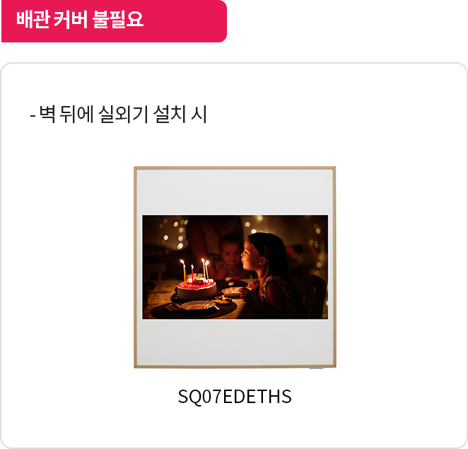 배관 커버 불필요. 설명: 벽 뒤에 실외기를 설치할 경우 배관 커버가 필요하지 않음