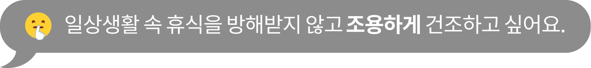 일상생활 속 휴식을 방해받지 않고 ​조용하게 건조하고 싶어요.