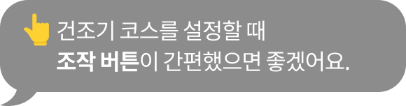 건조기 코스를 설정할 때​ 조작 버튼이 간편했으면 좋겠어요.