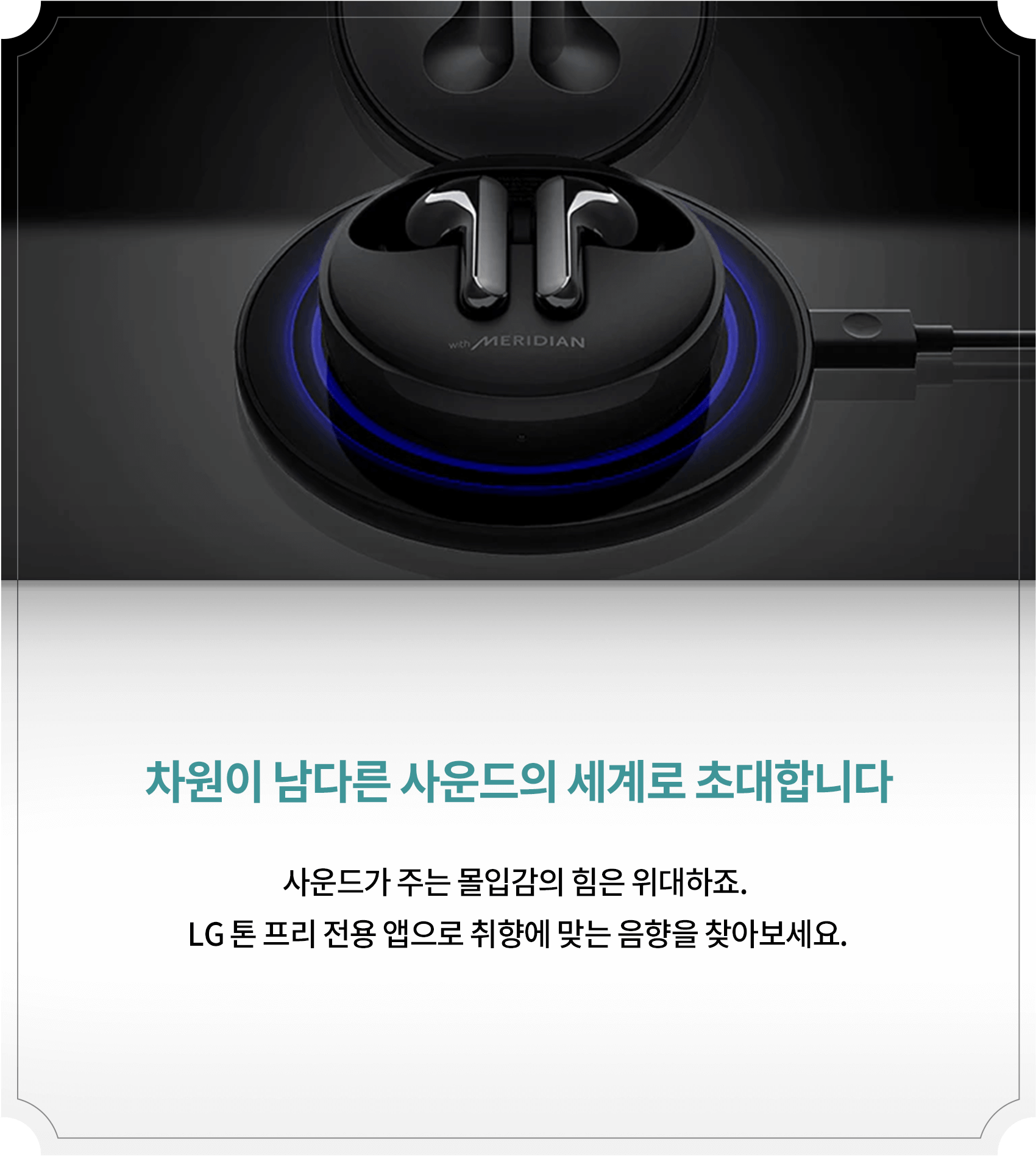 차원이 남다른 사운드의 세계로 초대합니다 : 사운드가 주는 몰입감의 힘은 위대하죠. LG 톤 프리 전용 앱으로 취향에 맞는 음향을 찾아보세요.