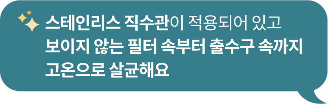 반짝이는 이모지와 함께 '스테인리스 직수관이 적용되어 있고 보이지 않는 필터 속부터 출수구 속까지 고온으로 살균해요'라는 문구가 포함된 청녹색 말풍선