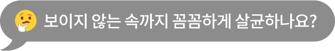 보이지 않는 속까지 꼼꼼하게 살균하나요?