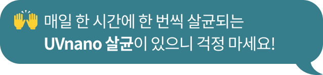 매일 한 시간에 한 번씩 99.99% 살균되는​ UVnano 안심살균이 있으니 걱정 마세요!