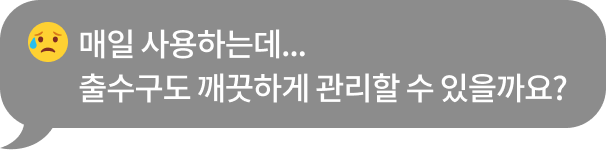 매일 사용하는데... 출수구도 깨끗하게 관리할 수 있을까요?