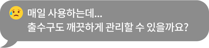 매일 사용하는데... 출수구도 깨끗하게 관리할 수 있을까요?