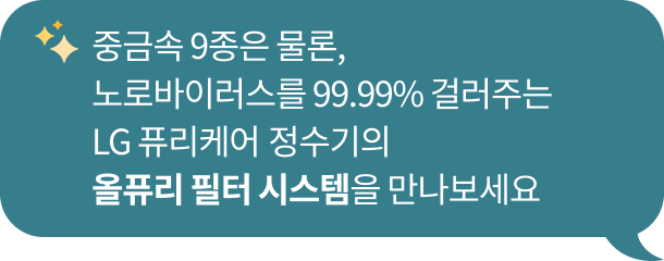 반짝이는이모지와 함께 '중금속 9종은 물론, 노로바이러스를 99.99% 걸러주는 LG 퓨리케어 정수기의 올퓨어 필터 시스템을 만나보세요.'라는 문구가 포함된 청녹색 말풍선