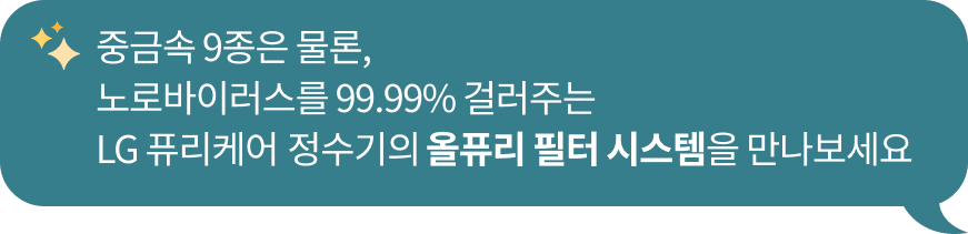 반짝이는이모지와 함께 '중금속 9종은 물론, 노로바이러스를 99.99% 걸러주는 LG 퓨리케어 정수기의 올퓨어 필터 시스템을 만나보세요.'라는 문구가 포함된 청녹색 말풍선