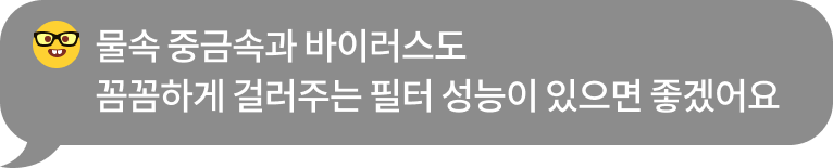 우는 표정의 이모지와 함께 '물속 중금속과 바이러스도 꼼꼼하게 걸러주는 필터 성능이 있으면 좋겠어요.'라는 문구가 포함된 회색 말풍선