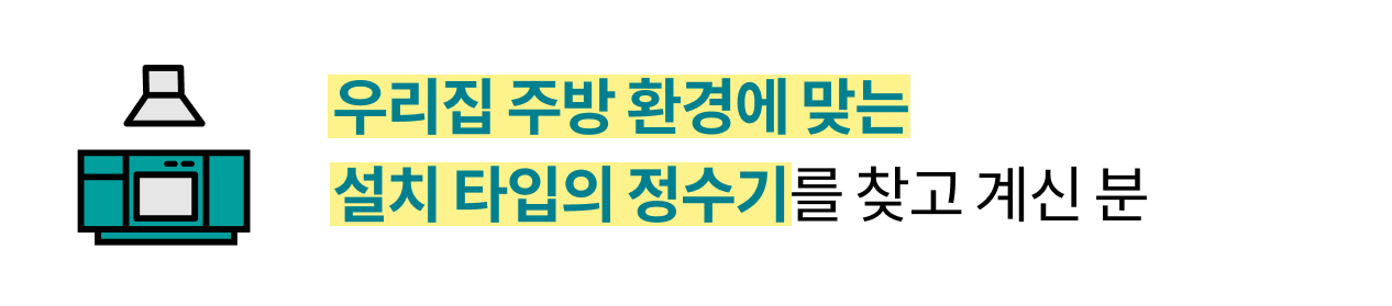 '우리집 주방 환경에 맞는 설치 타입의 정수기를 찾고 계신 분.' 주방 아이콘과 함께, 주방 환경에 적합한 정수기 설치 타입을 찾는 소비자를 위한 문구. 