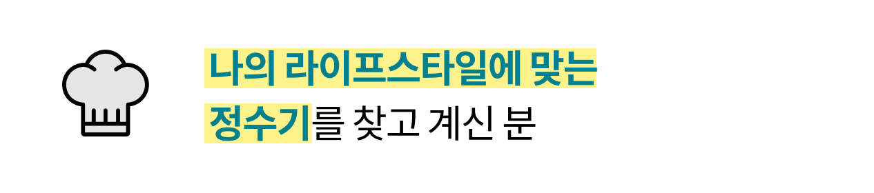 '나의 라이프스타일에 맞는 정수기를 찾고 계신 분.' 요리사 모자 아이콘과 함께, 개인의 생활 방식에 맞는 정수기를 찾고 있는 소비자를 위한 문구.