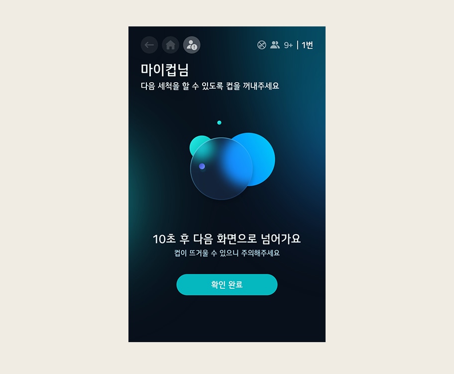 이미지에는 마이컵님 다음 세척을 할 수 있도록 컵을 꺼내주세요 라는 제목이 있습니다. 하단에 10초 후 다음 화면으로 넘어가요 컵이 뜨거울 수 있으니 주의해주세요 안내 문구가 있습니다. 확인 완료 제목의 버튼이 하단에 위치합니다.