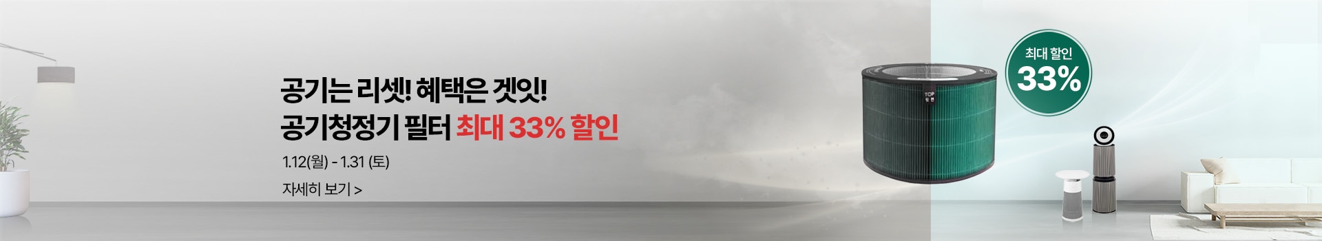 공기는 리셋!혜택은 겟잇! 공기청정기 필터 최대 33%할인 1월12(월)-1월31일(토) 자세히보기