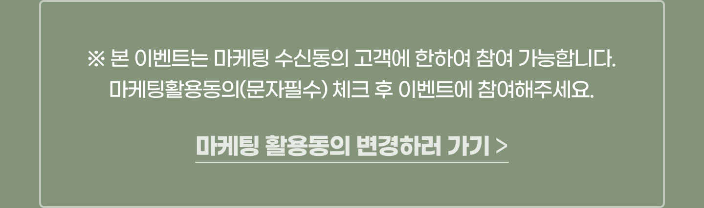 ※ 본 이벤트는 마케팅 수신동의 고객에 한하여 참여 가능합니다. 마케팅활용동의(문자필수) 체크 후 이벤트에 참여해주세요.