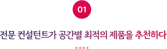 01 전문 컨설턴트가 공간별 최적의 제품을 추천하다