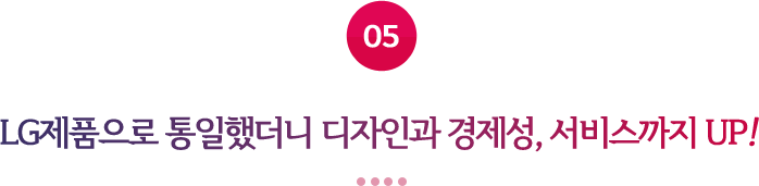 05 LG제품으로 통일했더니 디자인과 경제성, 서비스까지 UP!