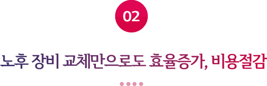 02 노후 장비 교체만으로도 효율증가, 비용절감