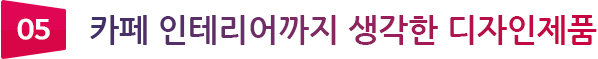 05 카페 인테리어까지 생각한 디자인제품